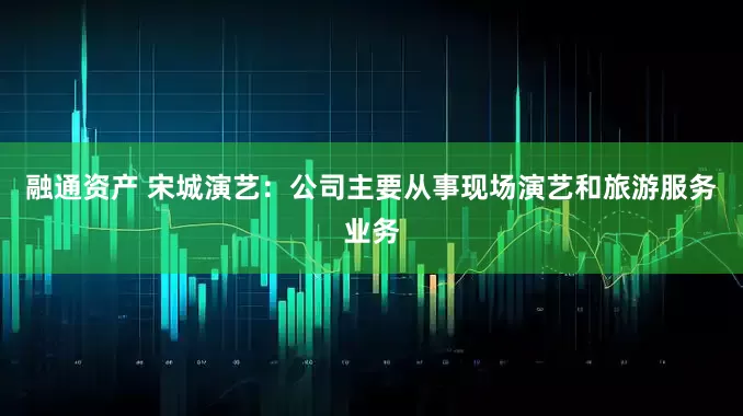 融通资产 宋城演艺：公司主要从事现场演艺和旅游服务业务