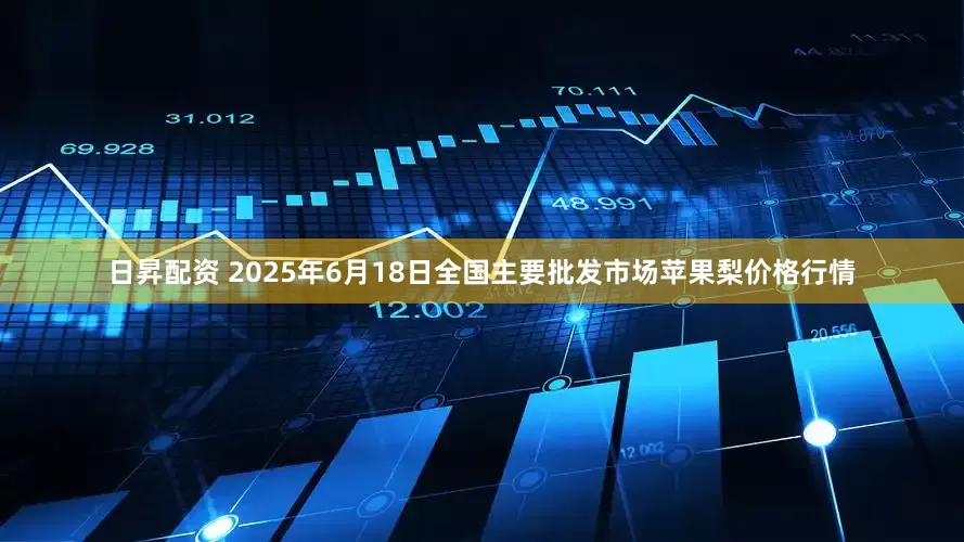 日昇配资 2025年6月18日全国主要批发市场苹果梨价格行情