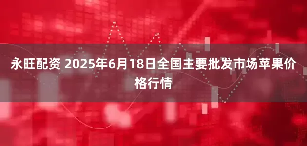 永旺配资 2025年6月18日全国主要批发市场苹果价格行情