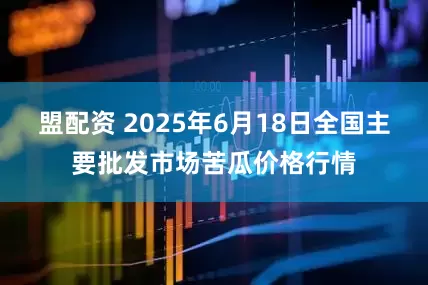盟配资 2025年6月18日全国主要批发市场苦瓜价格行情