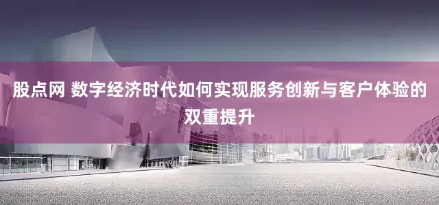 股点网 数字经济时代如何实现服务创新与客户体验的双重提升