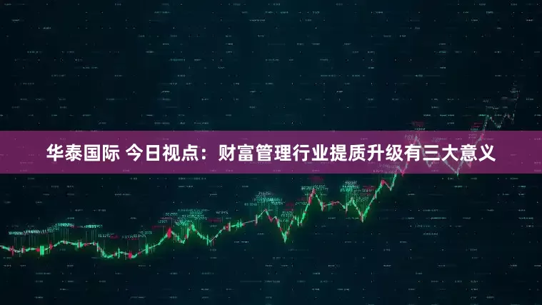 华泰国际 今日视点：财富管理行业提质升级有三大意义