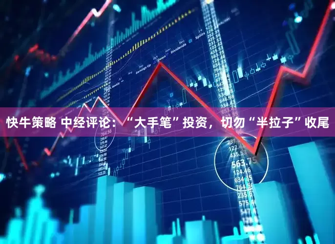 快牛策略 中经评论：“大手笔”投资，切勿“半拉子”收尾