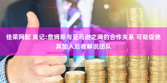 佳荣网配 美记:詹姆斯与亚马逊之间的合作关系 可能促使其加入后者解说团队