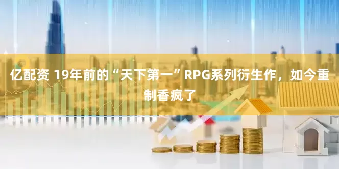 亿配资 19年前的“天下第一”RPG系列衍生作，如今重制香疯了