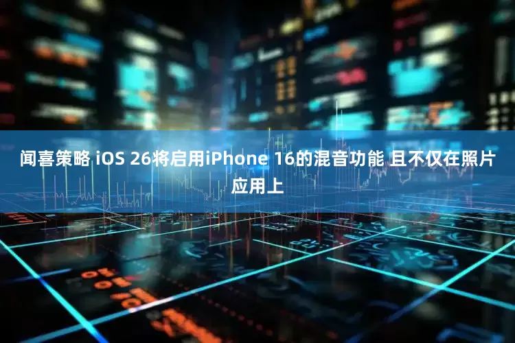 闻喜策略 iOS 26将启用iPhone 16的混音功能 且不仅在照片应用上