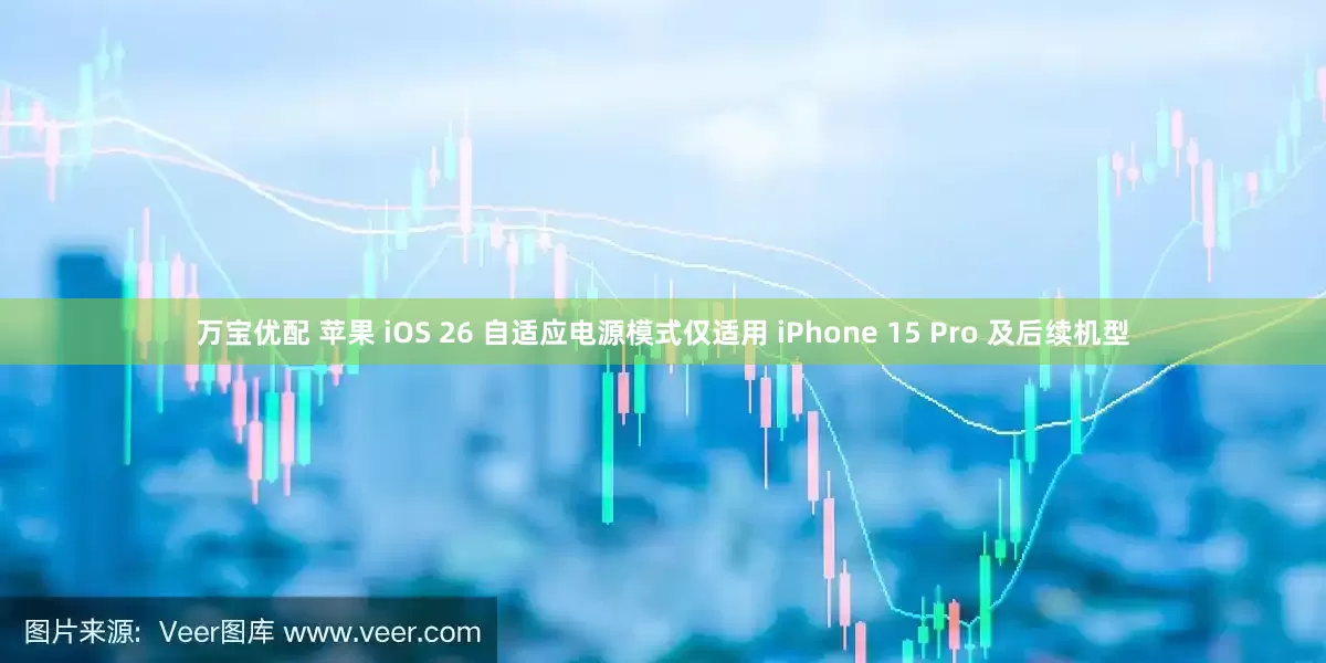 万宝优配 苹果 iOS 26 自适应电源模式仅适用 iPhone 15 Pro 及后续机型