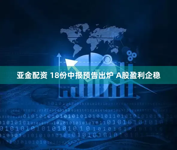 亚金配资 18份中报预告出炉 A股盈利企稳