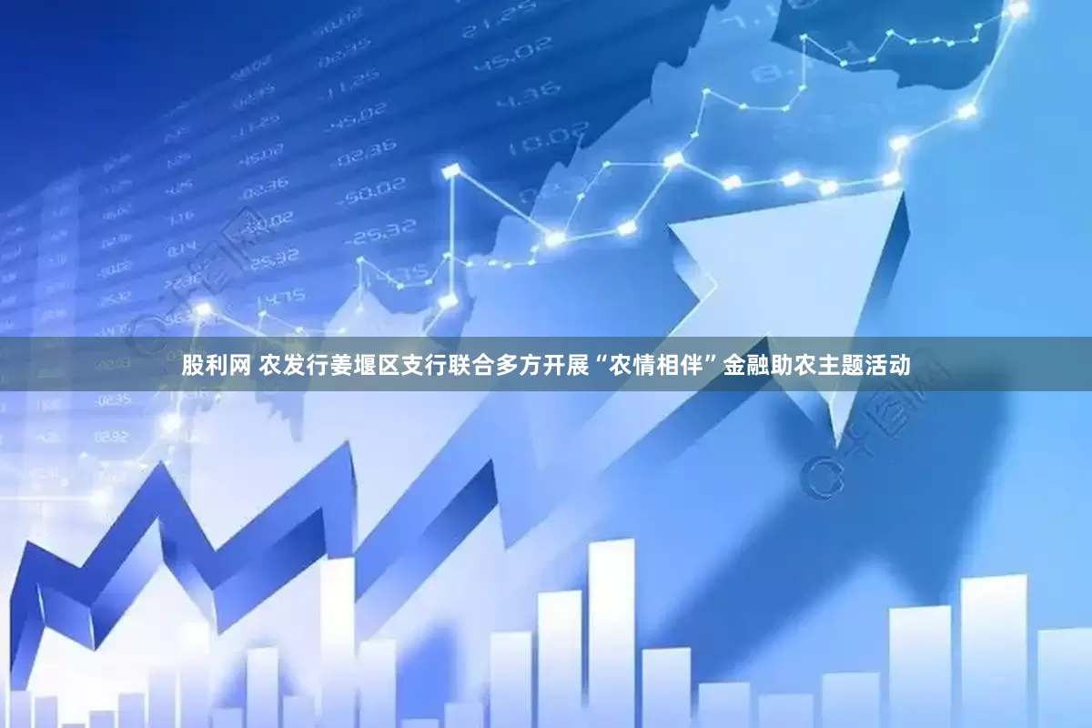 股利网 农发行姜堰区支行联合多方开展“农情相伴”金融助农主题活动