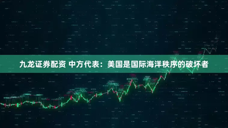 九龙证券配资 中方代表：美国是国际海洋秩序的破坏者