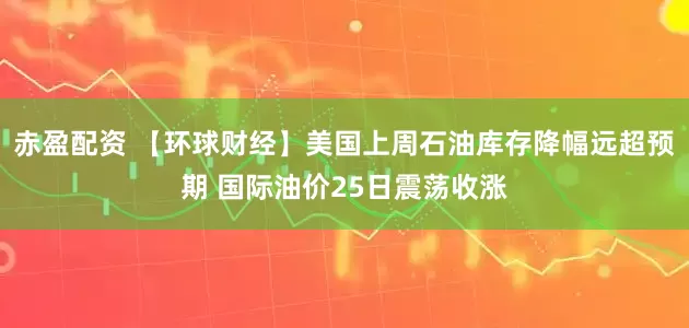 赤盈配资 【环球财经】美国上周石油库存降幅远超预期 国际油价25日震荡收涨