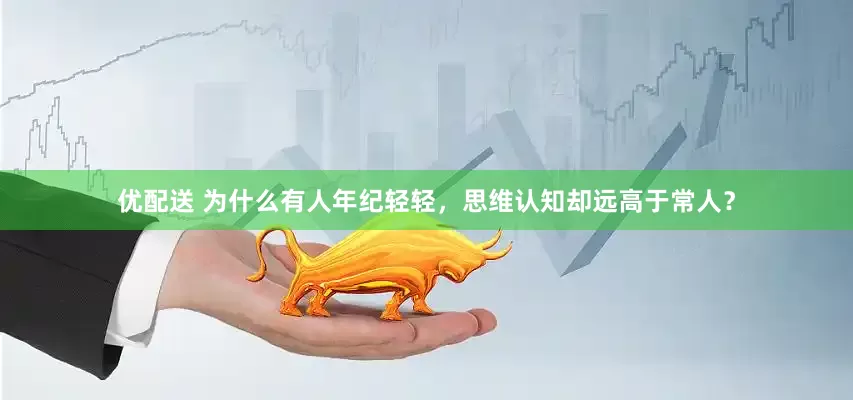 优配送 为什么有人年纪轻轻，思维认知却远高于常人？