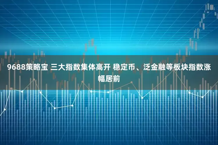 9688策略宝 三大指数集体高开 稳定币、泛金融等板块指数涨幅居前