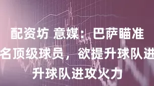配资坊 意媒：巴萨瞄准意甲多名顶级球员，欲提升球队进攻火力