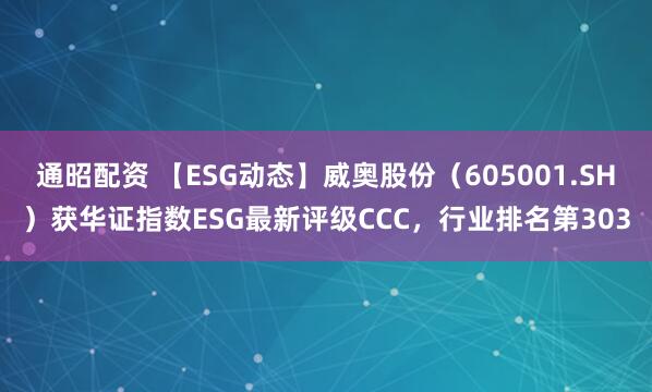 通昭配资 【ESG动态】威奥股份（605001.SH）获华证指数ESG最新评级CCC，行业排名第303