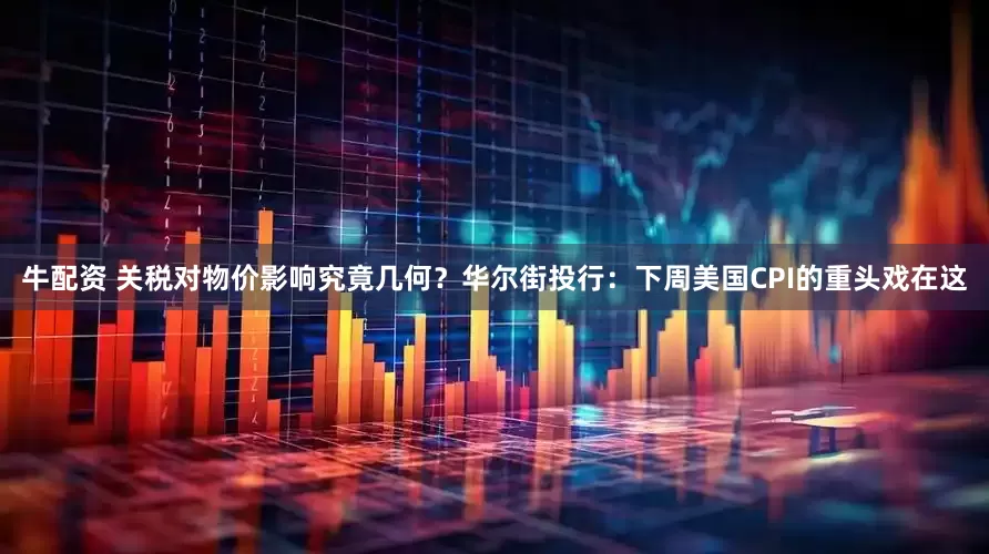 牛配资 关税对物价影响究竟几何？华尔街投行：下周美国CPI的重头戏在这