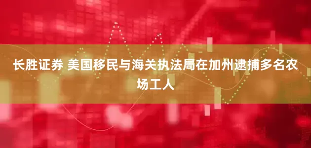 长胜证券 美国移民与海关执法局在加州逮捕多名农场工人
