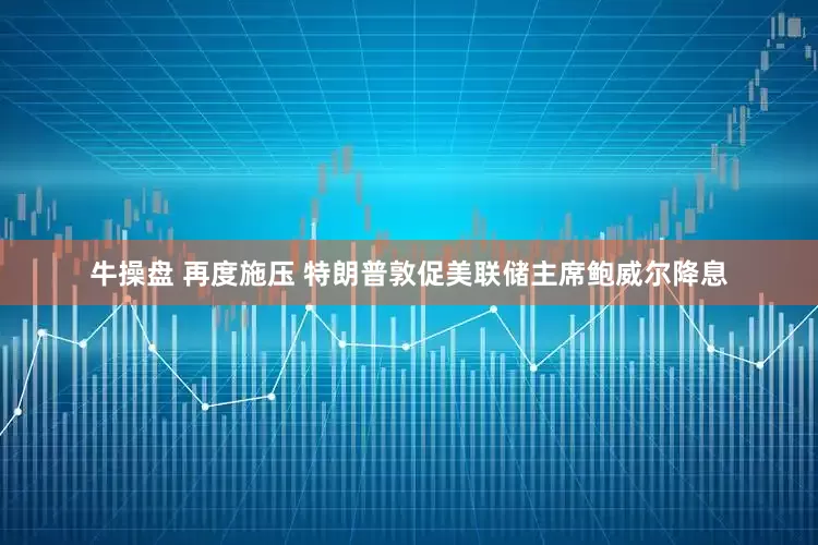 牛操盘 再度施压 特朗普敦促美联储主席鲍威尔降息