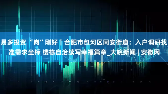 易多投资 “岗”刚好｜合肥市包河区同安街道：入户调研找准需求坐标 楼栋自治续写幸福篇章_大皖新闻 | 安徽网