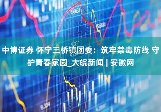 中博证券 怀宁三桥镇团委：筑牢禁毒防线 守护青春家园_大皖新闻 | 安徽网