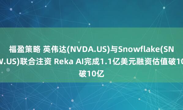 福盈策略 英伟达(NVDA.US)与Snowflake(SNOW.US)联合注资 Reka AI完成1.1亿美元融资估值破10亿