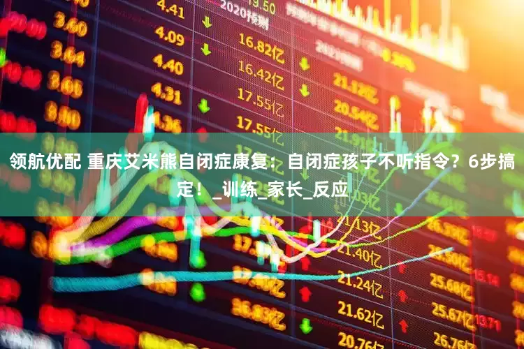 领航优配 重庆艾米熊自闭症康复：自闭症孩子不听指令？6步搞定！_训练_家长_反应