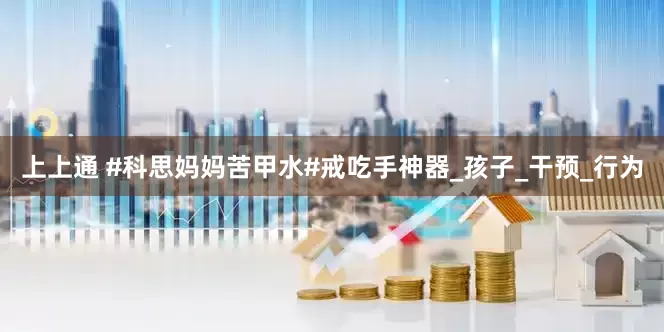 上上通 #科思妈妈苦甲水#戒吃手神器_孩子_干预_行为
