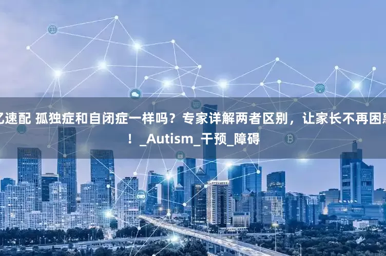 忆速配 孤独症和自闭症一样吗？专家详解两者区别，让家长不再困惑！_Autism_干预_障碍