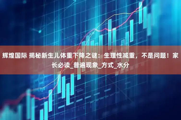 辉煌国际 揭秘新生儿体重下降之谜：生理性减重，不是问题！家长必读_普遍现象_方式_水分