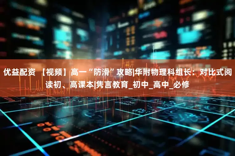 优益配资 【视频】高一“防滑”攻略|华附物理科组长：对比式阅读初、高课本|隽言教育_初中_高中_必修