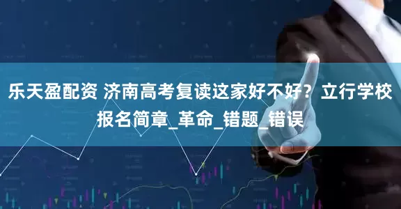 乐天盈配资 济南高考复读这家好不好？立行学校报名简章_革命_错题_错误