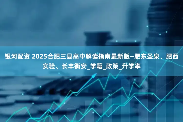 银河配资 2025合肥三县高中解读指南最新版—肥东圣泉、肥西实验、长丰衡安_学籍_政策_升学率