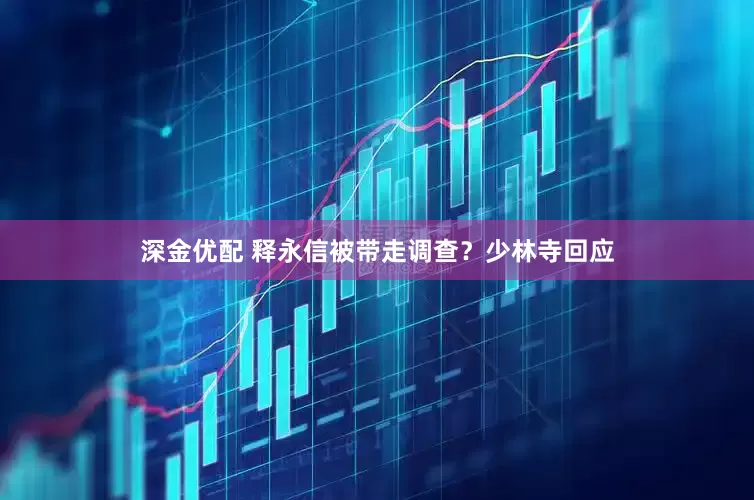 深金优配 释永信被带走调查？少林寺回应