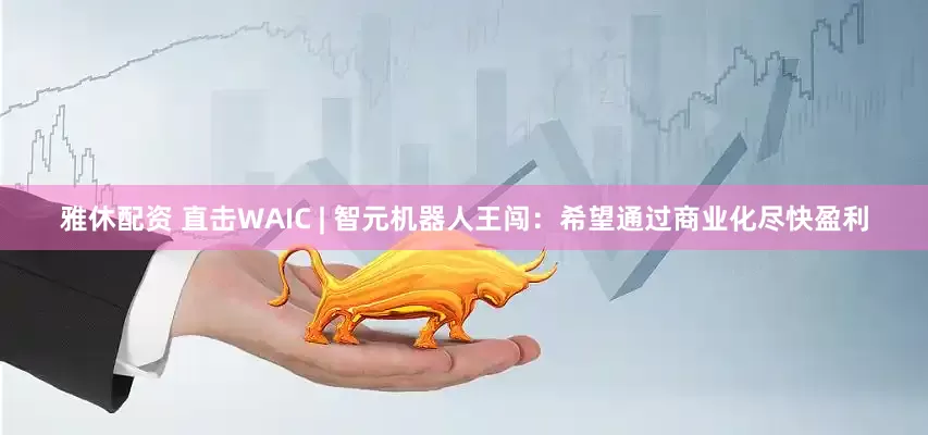 雅休配资 直击WAIC | 智元机器人王闯：希望通过商业化尽快盈利