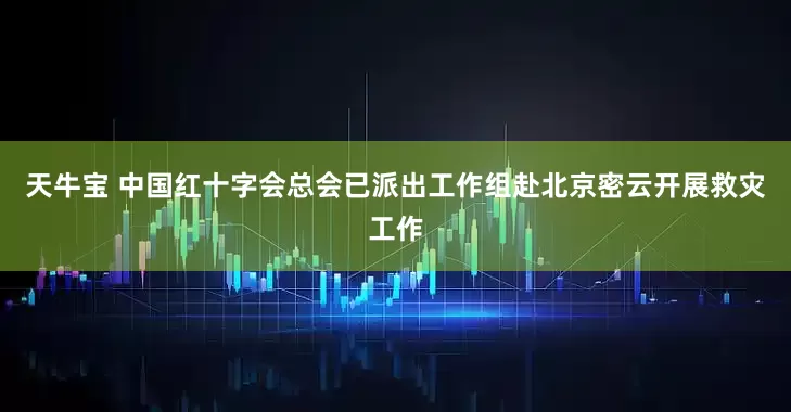 天牛宝 中国红十字会总会已派出工作组赴北京密云开展救灾工作