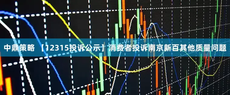 中鼎策略 【12315投诉公示】消费者投诉南京新百其他质量问题