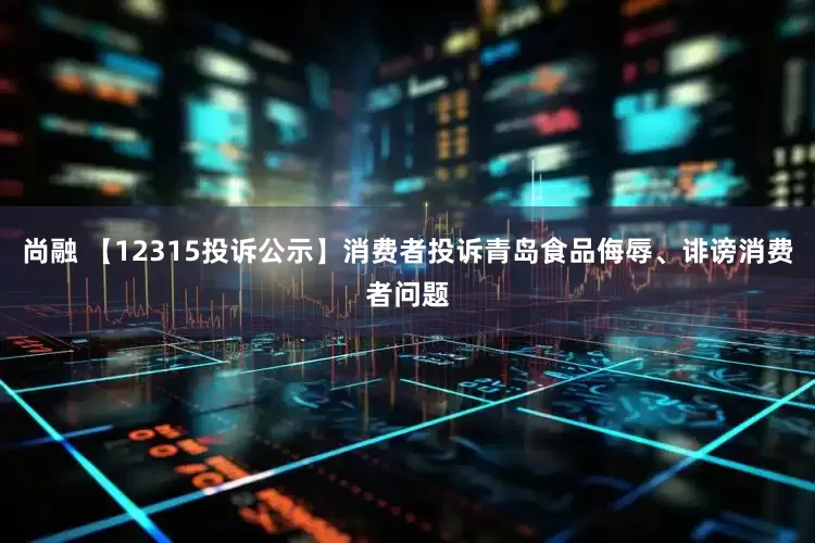 尚融 【12315投诉公示】消费者投诉青岛食品侮辱、诽谤消费者问题