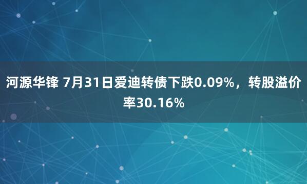 河源华锋 7月31日爱迪转债下跌0.09%，转股溢价率30.16%