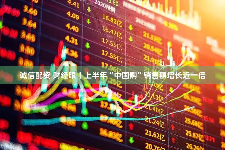 诚信配资 财经眼丨上半年“中国购”销售额增长近一倍