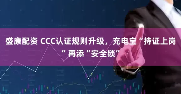 盛康配资 CCC认证规则升级，充电宝“持证上岗”再添“安全锁”