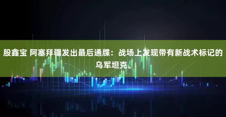 股鑫宝 阿塞拜疆发出最后通牒：战场上发现带有新战术标记的乌军坦克。