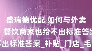盛瑞德优配 如何与外卖大战共存，餐饮商家也给不出标准答案_补贴_门店_毛利
