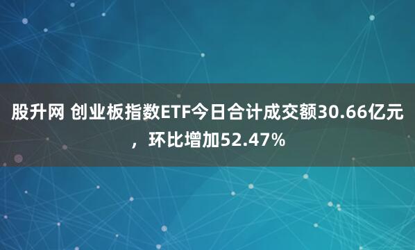 股升网 创业板指数ETF今日合计成交额30.66亿元，环比增加52.47%
