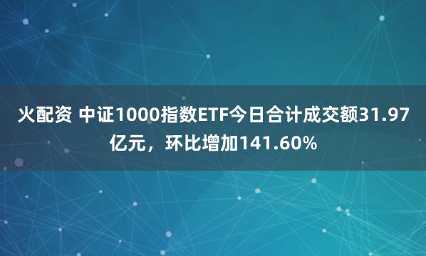 火配资 中证1000指数ETF今日合计成交额31.97亿元，环比增加141.60%