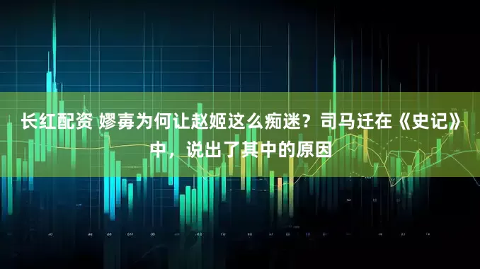 长红配资 嫪毐为何让赵姬这么痴迷？司马迁在《史记》中，说出了其中的原因