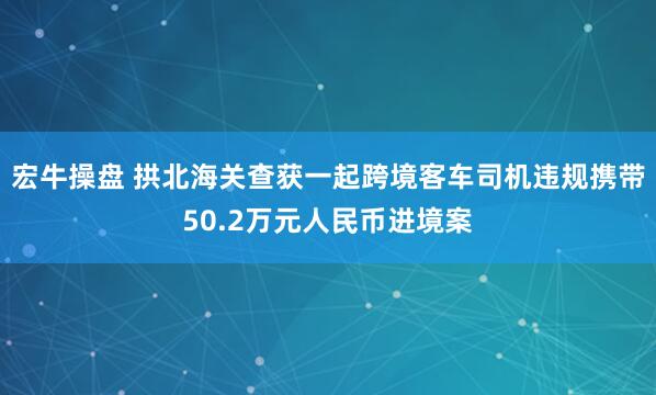 宏牛操盘 拱北海关查获一起跨境客车司机违规携带50.2万元人民币进境案