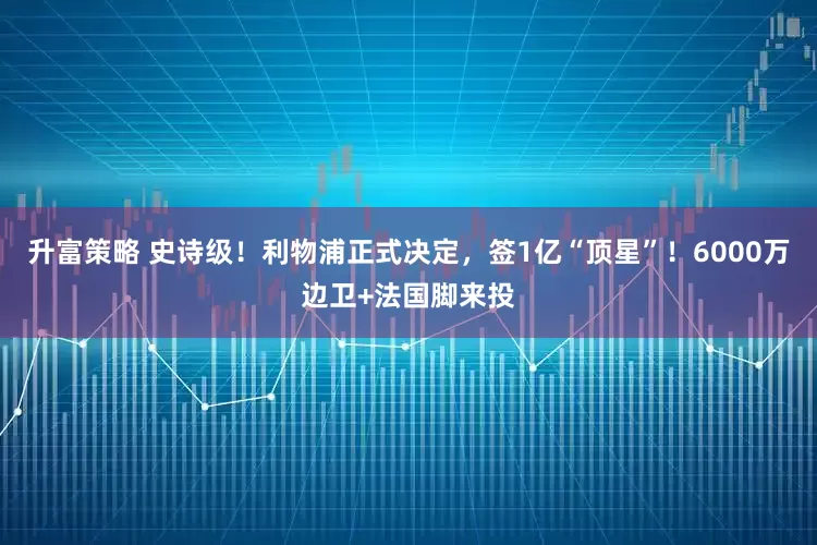 升富策略 史诗级！利物浦正式决定，签1亿“顶星”！6000万边卫+法国脚来投