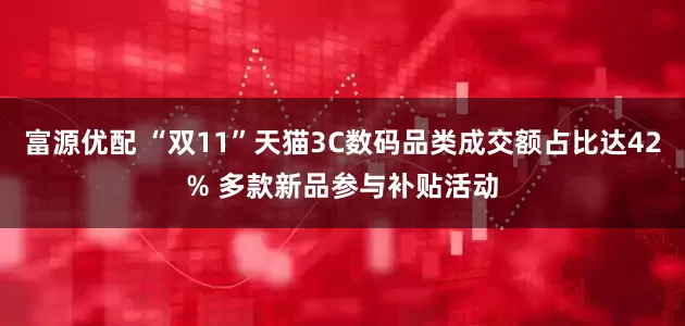 富源优配 “双11”天猫3C数码品类成交额占比达42% 多款新品参与补贴活动