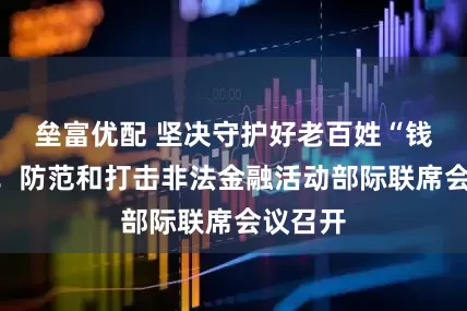 垒富优配 坚决守护好老百姓“钱袋子”！防范和打击非法金融活动部际联席会议召开