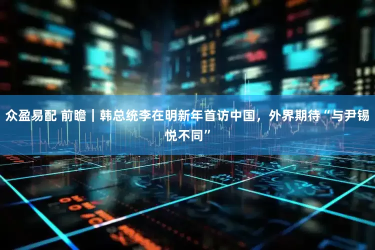 众盈易配 前瞻｜韩总统李在明新年首访中国，外界期待“与尹锡悦不同”